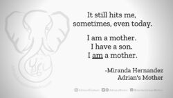 Download for Facebook or Twitter It still hits me, sometimes, even today. I am a mother. I have a son. I AM a mother. - Miranda Hernandez, Adrian's Mother