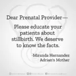 Download for Instagram Dear Prenatal Provider— Please educate your patients about stillbirth. We deserve to know the facts. -Miranda Hernandez, Adrian's Mother
