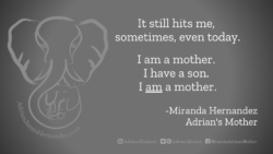 Download for Facebook or Twitter It still hits me, sometimes, even today. I am a mother. I have a son. I AM a mother. - Miranda Hernandez, Adrian's Mother