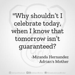 Download for Instagram Why shouldn’t I celebrate today, when I know that tomorrow isn’t guaranteed? -Miranda Hernandez, Adrian's Mother